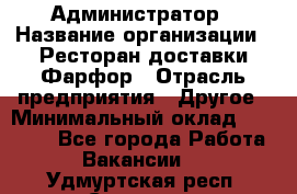 Администратор › Название организации ­ Ресторан доставки Фарфор › Отрасль предприятия ­ Другое › Минимальный оклад ­ 17 000 - Все города Работа » Вакансии   . Удмуртская респ.,Сарапул г.